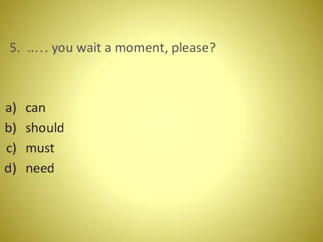 5. ..… you wait a moment, please? can should must need