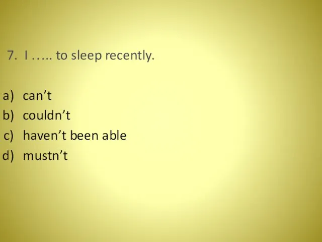 7. I ….. to sleep recently. can’t couldn’t haven’t been able mustn’t