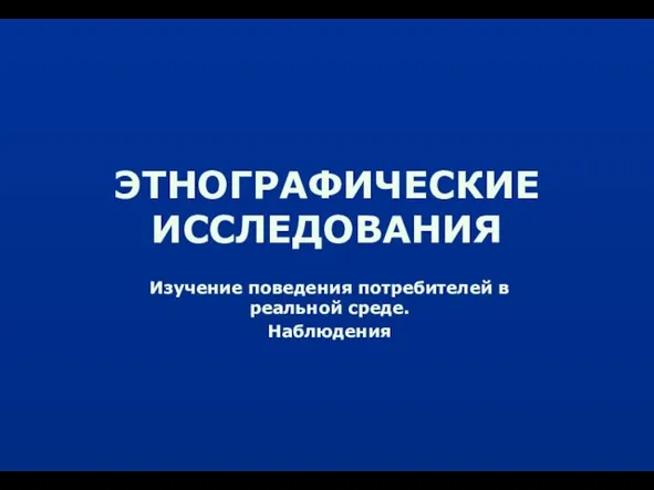 ЭТНОГРАФИЧЕСКИЕ ИССЛЕДОВАНИЯ Изучение поведения потребителей в реальной среде. Наблюдения