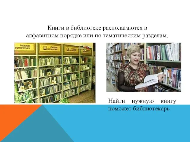 Книги в библиотеке располагаются в алфавитном порядке или по тематическим разделам. Найти нужную книгу поможет библиотекарь