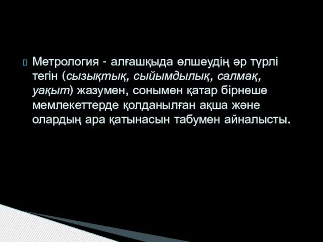 Метрология - алғашқыда өлшеудің әр түрлі тегін (сызықтық, сыйымдылық, салмақ, уақыт)