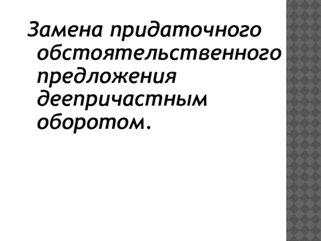 Замена придаточного обстоятельственного предложения деепричастным оборотом.