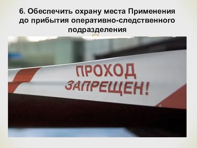 6. Обеспечить охрану места Применения до прибытия оперативно-следственного подразделения