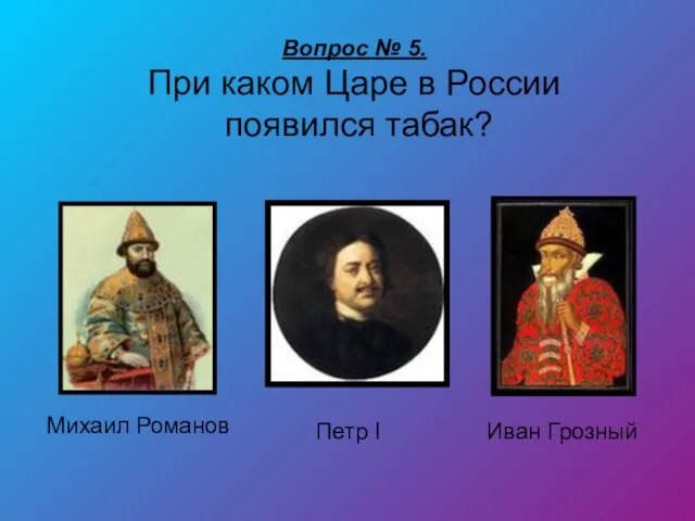 Вопрос № 5. При каком Царе в России появился табак? Иван Грозный Петр I Михаил Романов