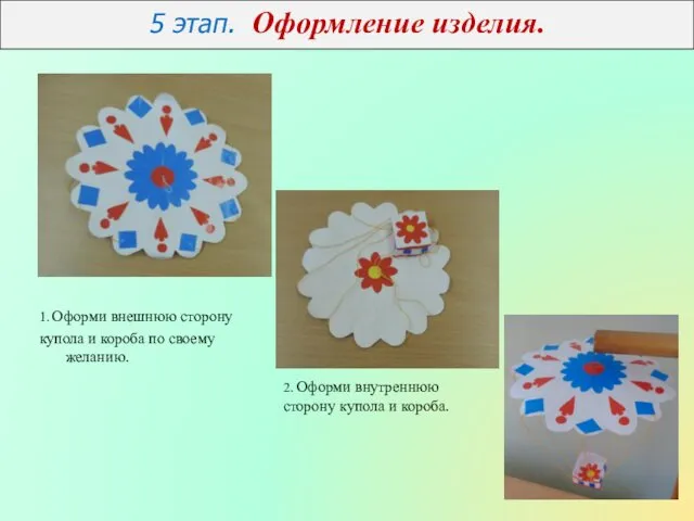 5 этап. Оформление изделия. 1. Оформи внешнюю сторону купола и короба