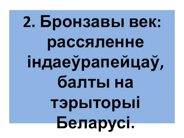 2. Бронзавы век: рассяленне індаеўрапейцаў, балты на тэрыторыі Беларусі.