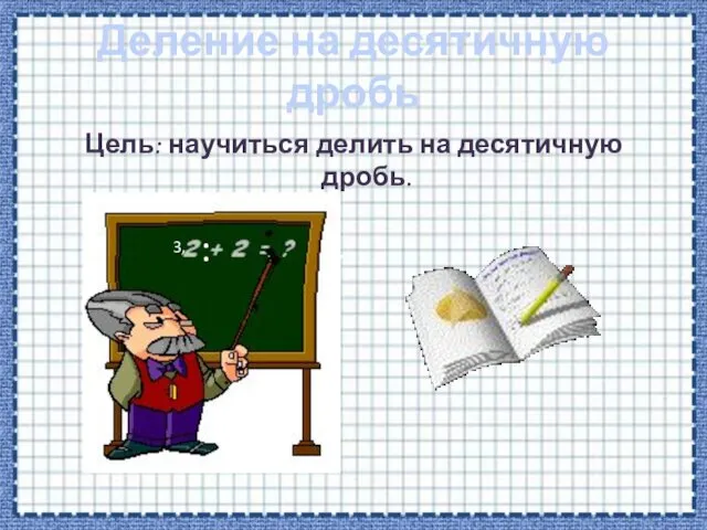 Деление на десятичную дробь Цель: научиться делить на десятичную дробь. 3, 0, :