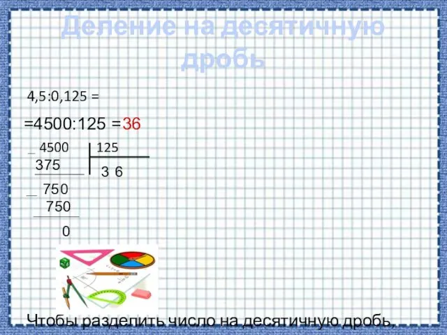 Деление на десятичную дробь 4,5:0,125 = =4500:125 = 4500 125 3