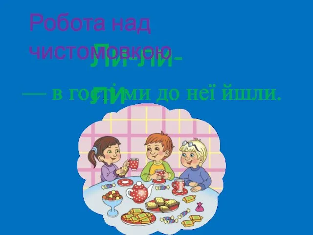 Ли-ли-ли Робота над чистомовкою — в гості ми до неї йшли.