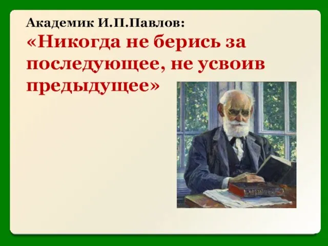 Академик И.П.Павлов: «Никогда не берись за последующее, не усвоив предыдущее»