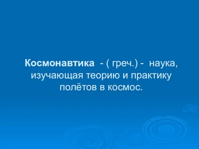 Космонавтика - ( греч.) - наука, изучающая теорию и практику полётов в космос.