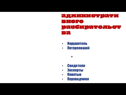 Участники административного разбирательства Нарушитель Потерпевший + Свидетели Эксперты Понятые Переводчики