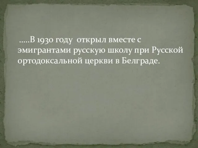 …..В 1930 году открыл вместе с эмигрантами русскую школу при Русской ортодоксальной церкви в Белграде.