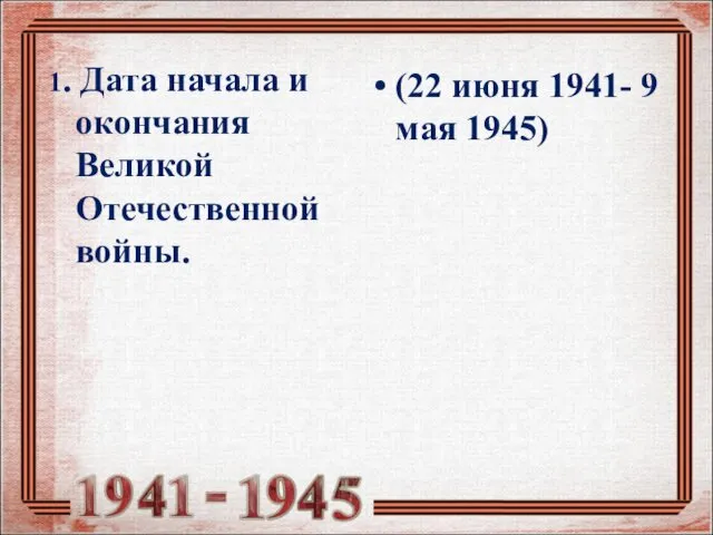 1. Дата начала и окончания Великой Отечественной войны. (22 июня 1941- 9 мая 1945)