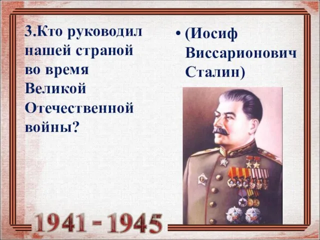 3.Кто руководил нашей страной во время Великой Отечественной войны? (Иосиф Виссарионович Сталин)