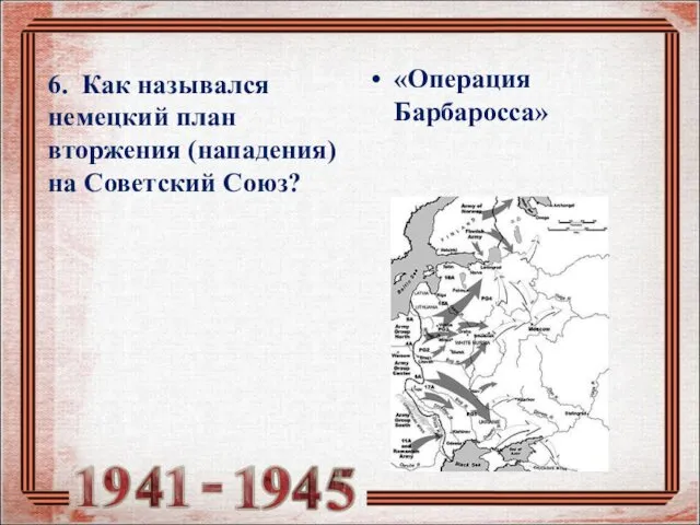6. Как назывался немецкий план вторжения (нападения) на Советский Союз? «Операция Барбаросса»
