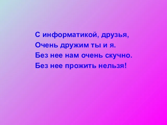 С информатикой, друзья, Очень дружим ты и я. Без нее нам