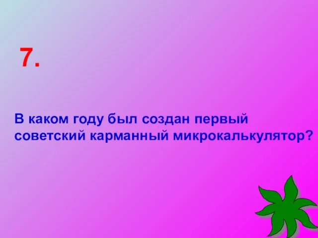 В каком году был создан первый советский карманный микрокалькулятор? 7.