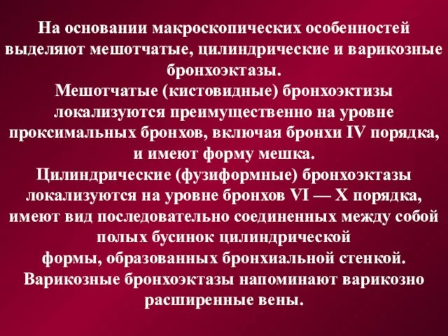 На основании макроскопических особенностей выделяют мешотчатые, цилиндрические и варикозные бронхоэктазы. Мешотчатые