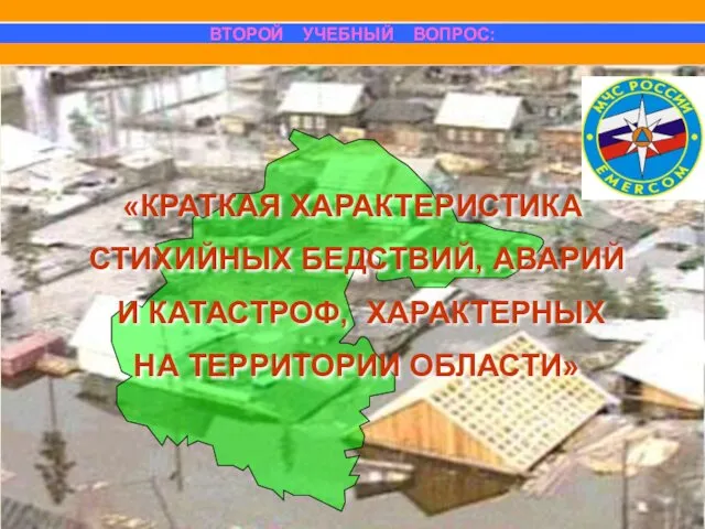 ВТОРОЙ УЧЕБНЫЙ ВОПРОС: «КРАТКАЯ ХАРАКТЕРИСТИКА СТИХИЙНЫХ БЕДСТВИЙ, АВАРИЙ И КАТАСТРОФ, ХАРАКТЕРНЫХ НА ТЕРРИТОРИИ ОБЛАСТИ»