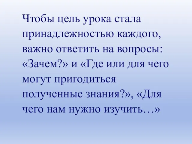 Чтобы цель урока стала принадлежностью каждого, важно ответить на вопросы: «Зачем?»