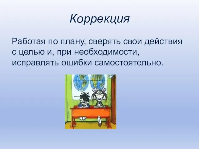 Коррекция Работая по плану, сверять свои действия с целью и, при необходимости, исправлять ошибки самостоятельно.