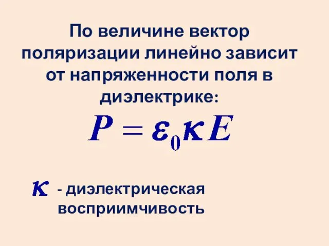 По величине вектор поляризации линейно зависит от напряженности поля в диэлектрике: - диэлектрическая восприимчивость