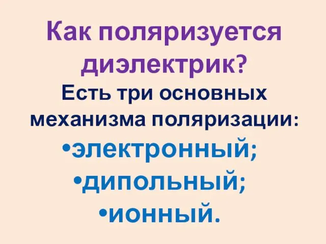 Как поляризуется диэлектрик? Есть три основных механизма поляризации: электронный; дипольный; ионный.