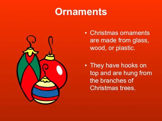 Ornaments Christmas ornaments are made from glass, wood, or plastic. They