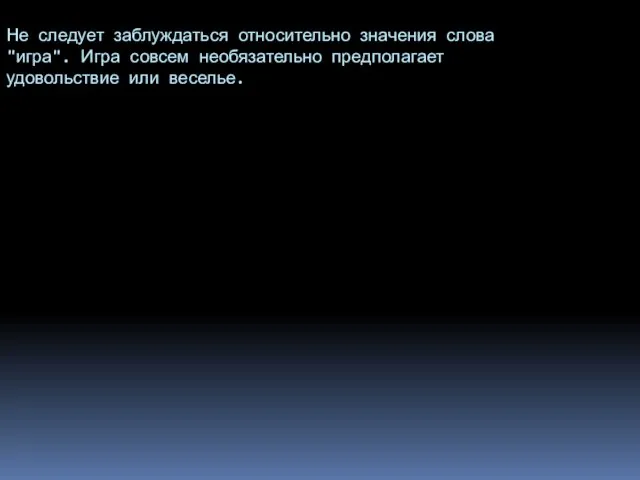 Не следует заблуждаться относительно значения слова "игра". Игра совсем необязательно предполагает удовольствие или веселье.