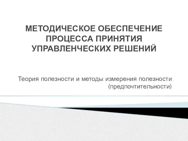 МЕТОДИЧЕСКОЕ ОБЕСПЕЧЕНИЕ ПРОЦЕССА ПРИНЯТИЯ УПРАВЛЕНЧЕСКИХ РЕШЕНИЙ Теория полезности и методы измерения полезности (предпочтительности)