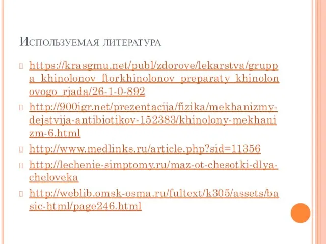 Используемая литература https://krasgmu.net/publ/zdorove/lekarstva/gruppa_khinolonov_ftorkhinolonov_preparaty_khinolonovogo_rjada/26-1-0-892 http://900igr.net/prezentacija/fizika/mekhanizmy-dejstvija-antibiotikov-152383/khinolony-mekhanizm-6.html http://www.medlinks.ru/article.php?sid=11356 http://lechenie-simptomy.ru/maz-ot-chesotki-dlya-cheloveka http://weblib.omsk-osma.ru/fultext/k305/assets/basic-html/page246.html