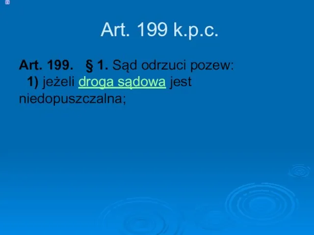 Art. 199 k.p.c. Art. 199. § 1. Sąd odrzuci pozew: 1) jeżeli droga sądowa jest niedopuszczalna;