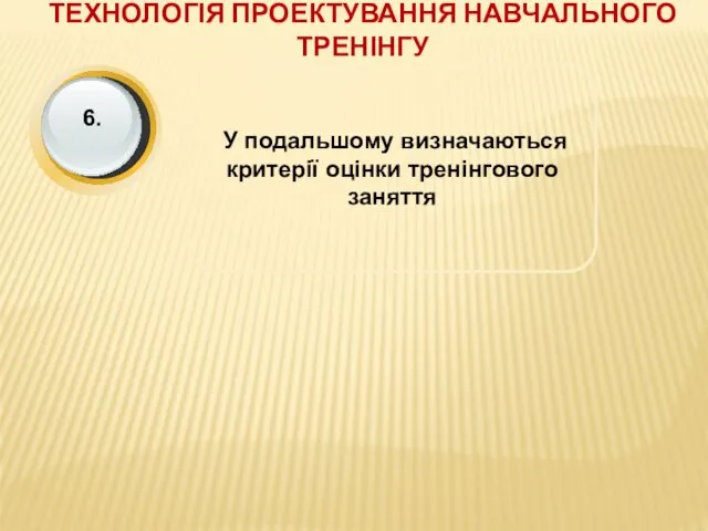 ТЕХНОЛОГІЯ ПРОЕКТУВАННЯ НАВЧАЛЬНОГО ТРЕНІНГУ У подальшому визначаються критерії оцінки тренінгового заняття 6.