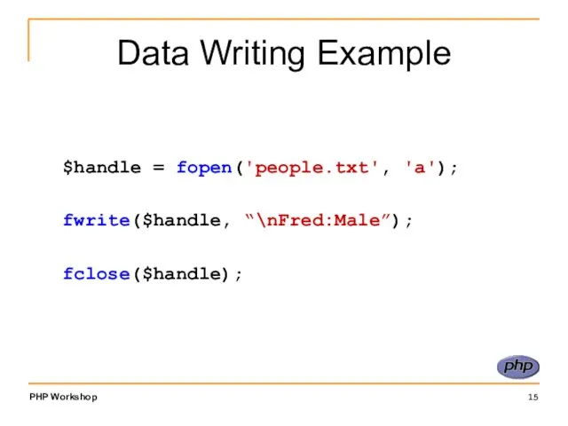 Data Writing Example $handle = fopen('people.txt', 'a'); fwrite($handle, “\nFred:Male”); fclose($handle);