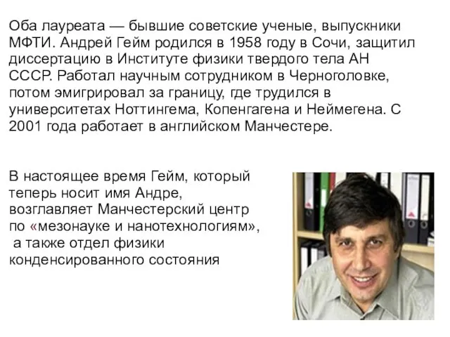 Оба лауреата — бывшие советские ученые, выпускники МФТИ. Андрей Гейм родился