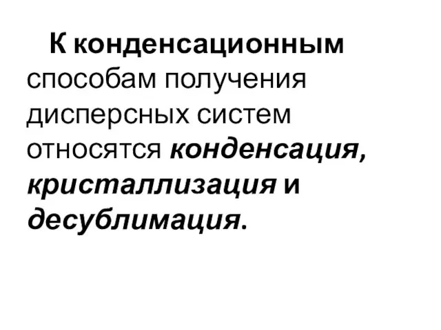 К конденсационным способам получения дисперсных систем относятся конденсация, кристаллизация и десублимация.