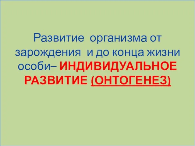 Развитие организма от зарождения и до конца жизни особи– ИНДИВИДУАЛЬНОЕ РАЗВИТИЕ (ОНТОГЕНЕЗ)