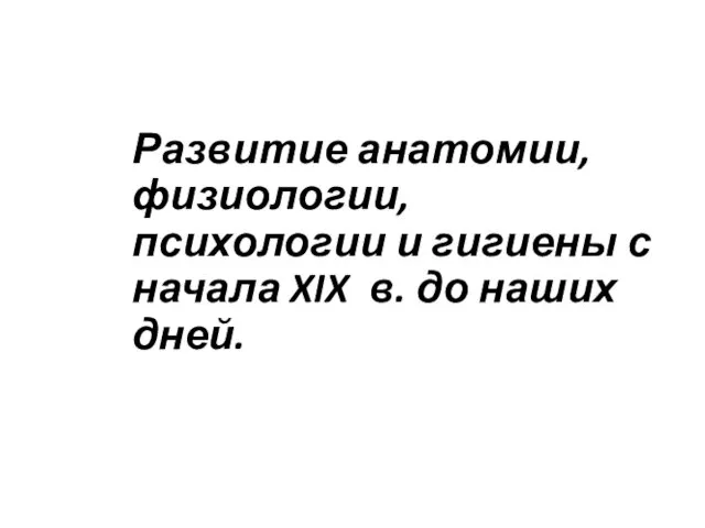 Развитие анатомии, физиологии, психологии и гигиены с начала XIX в. до наших дней.