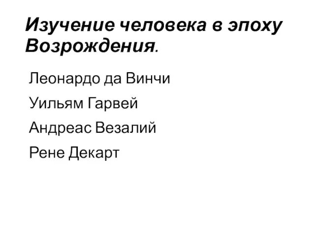 Изучение человека в эпоху Возрождения. Леонардо да Винчи Уильям Гарвей Андреас Везалий Рене Декарт