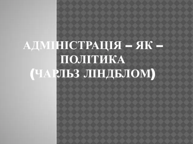 АДМІНІСТРАЦІЯ – ЯК – ПОЛІТИКА (ЧАРЛЬЗ ЛІНДБЛОМ)