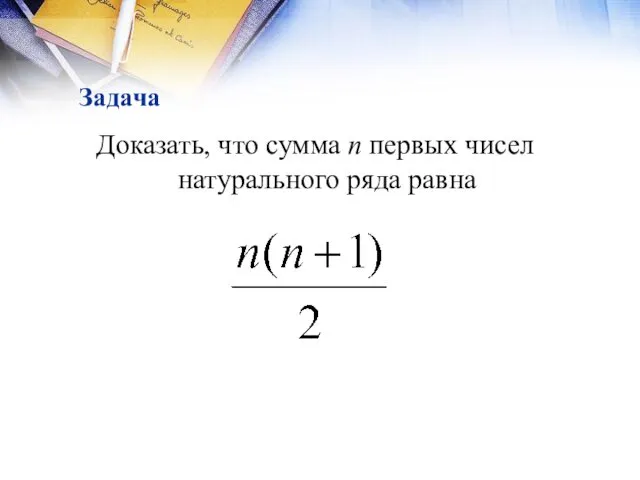 Задача Доказать, что сумма n первых чисел натурального ряда равна