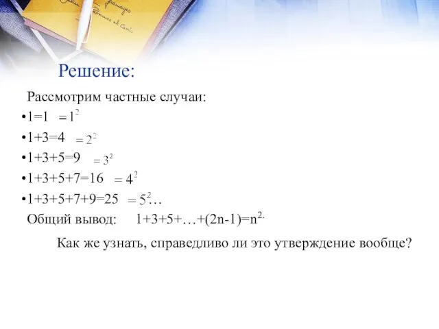 Решение: Рассмотрим частные случаи: 1=1 1+3=4 1+3+5=9 1+3+5+7=16 1+3+5+7+9=25 … Общий