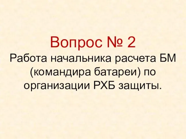 Вопрос № 2 Работа начальника расчета БМ (командира батареи) по организации РХБ защиты.