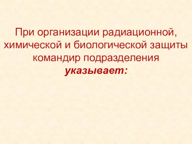 При организации радиационной, химической и биологической защиты командир подразделения указывает: