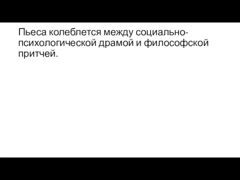 Пьеса колеблется между социально-психологической драмой и философской притчей.