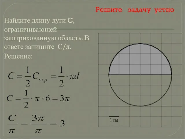 Решите задачу устно Найдите длину дуги C, ограничивающей заштрихованную область. В ответе запишите С/π. Решение: