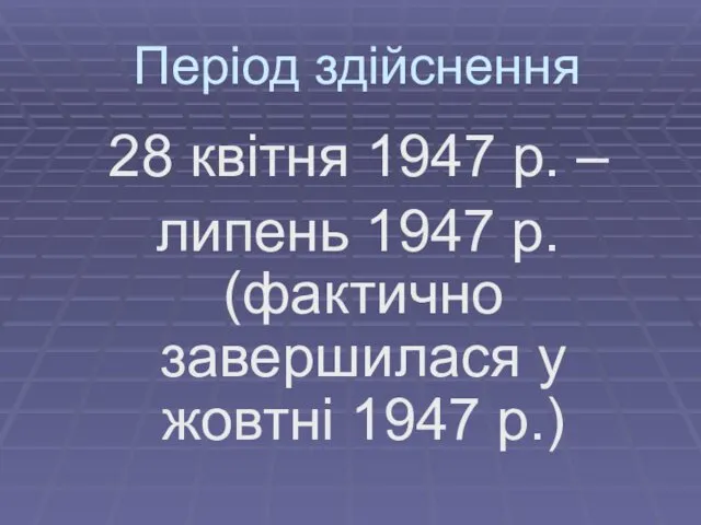 Період здійснення 28 квітня 1947 р. – липень 1947 р. (фактично завершилася у жовтні 1947 р.)