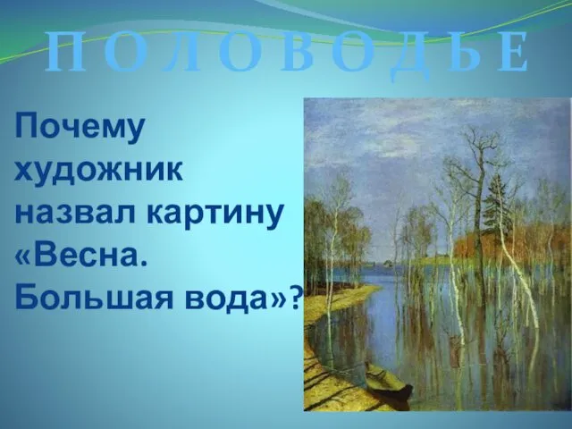 Почему художник назвал картину «Весна. Большая вода»? П О Л О В О Д Ь Е