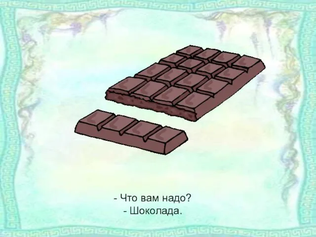 - Что вам надо? - Шоколада.